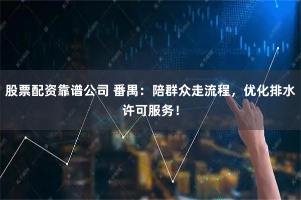 股票配资靠谱公司 番禺：陪群众走流程，优化排水许可服务！