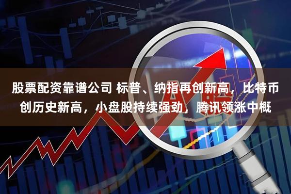 股票配资靠谱公司 标普、纳指再创新高，比特币创历史新高，小盘股持续强劲，腾讯领涨中概