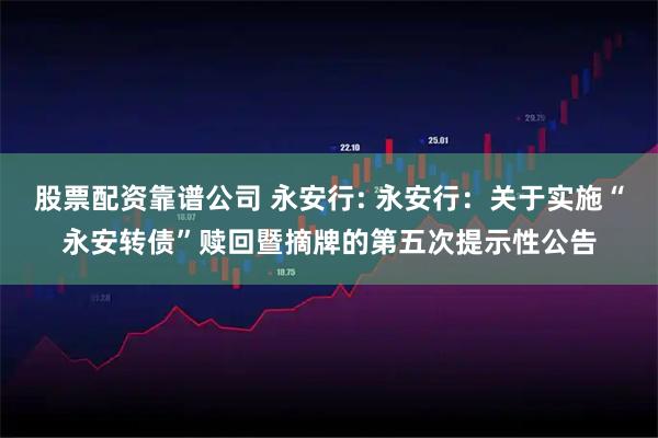 股票配资靠谱公司 永安行: 永安行：关于实施“永安转债”赎回暨摘牌的第五次提示性公告