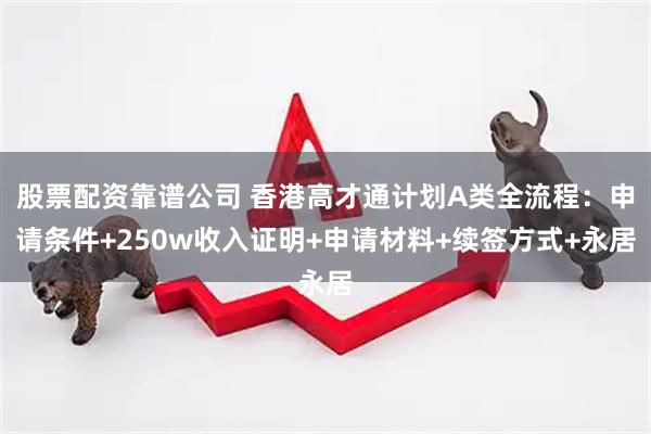股票配资靠谱公司 香港高才通计划A类全流程：申请条件+250w收入证明+申请材料+续签方式+永居