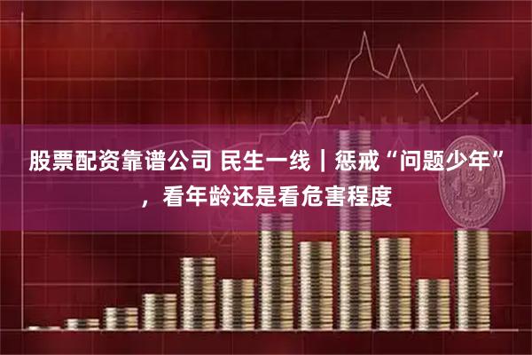 股票配资靠谱公司 民生一线｜惩戒“问题少年”，看年龄还是看危害程度