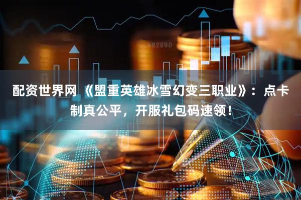 配资世界网 《盟重英雄冰雪幻变三职业》：点卡制真公平，开服礼包码速领！