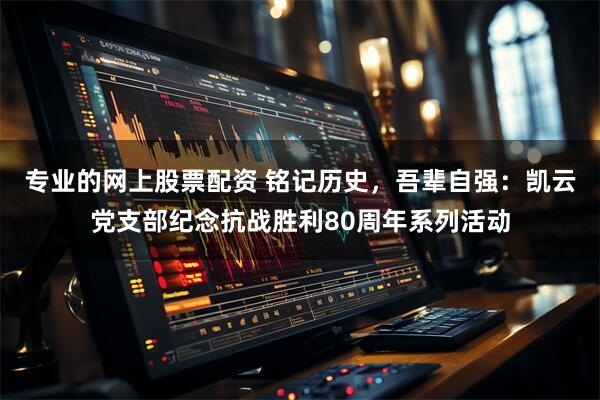 专业的网上股票配资 铭记历史，吾辈自强：凯云党支部纪念抗战胜利80周年系列活动