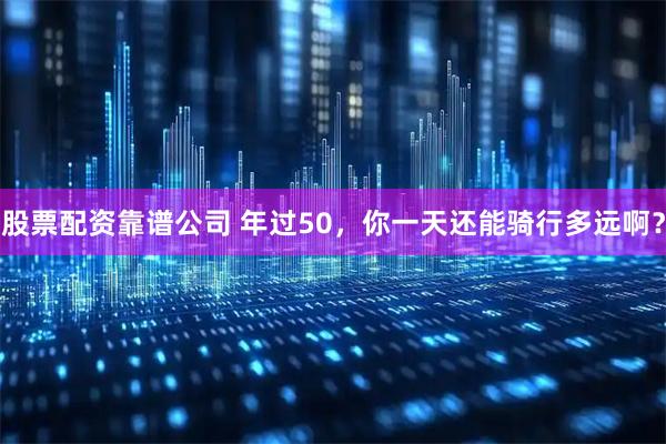股票配资靠谱公司 年过50，你一天还能骑行多远啊？