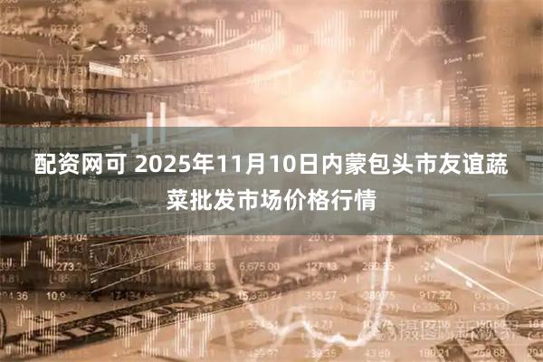 配资网可 2025年11月10日内蒙包头市友谊蔬菜批发市场价格行情