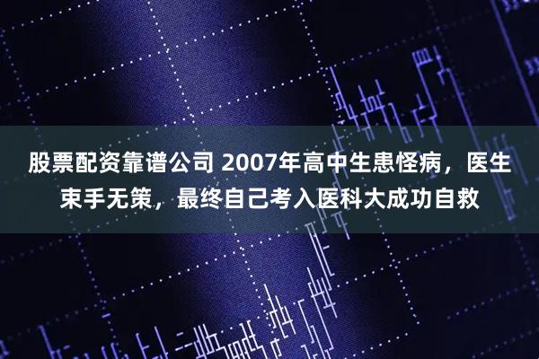 股票配资靠谱公司 2007年高中生患怪病，医生束手无策，最终自己考入医科大成功自救