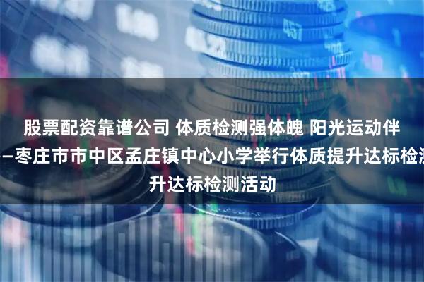 股票配资靠谱公司 体质检测强体魄 阳光运动伴成长——枣庄市市中区孟庄镇中心小学举行体质提升达标检测活动
