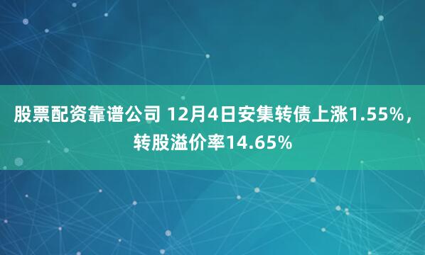 股票配资靠谱公司 12月4日安集转债上涨1.55%，转股溢价率14.65%