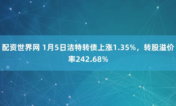 配资世界网 1月5日洁特转债上涨1.35%，转股溢价率242.68%