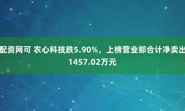 配资网可 农心科技跌5.90%，上榜营业部合计净卖出1457.02万元
